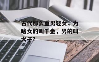 古代那么重男轻女，为啥女的叫千金，男的叫犬子？