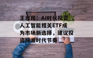王忠民：AI时代投资人工智能相关ETF成为市场新选择，建议投资踩准时代节奏