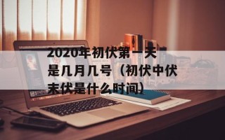 2020年初伏第一天是几月几号（初伏中伏末伏是什么时间）