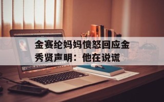 金赛纶妈妈愤怒回应金秀贤声明：他在说谎