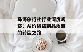 珠海旅行社行业深度观察：从价格战到品质游的转型之路
