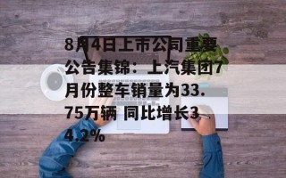 8月4日上市公司重要公告集锦：上汽集团7月份整车销量为33.75万辆 同比增长34.2%