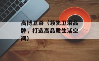 高博卫浴（领先卫浴品牌，打造高品质生活空间）