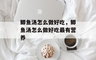 鲫鱼汤怎么做好吃，鲫鱼汤怎么做好吃最有营养