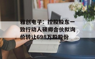 雅创电子：控股股东一致行动人硕卿合伙拟询价转让698万股股份