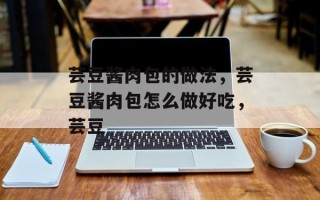 芸豆酱肉包的做法，芸豆酱肉包怎么做好吃，芸豆