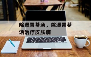 除湿胃苓汤，除湿胃苓汤治疗皮肤病