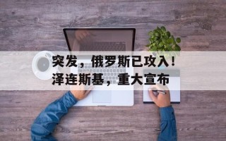 突发，俄罗斯已攻入！泽连斯基，重大宣布
