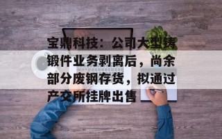 宝鼎科技：公司大型铸锻件业务剥离后，尚余部分废钢存货，拟通过产交所挂牌出售