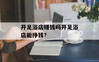 开足浴店赚钱吗开足浴店能挣钱？