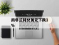 南非兰特兑美元下跌1%