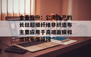 金春股份：公司生产的长丝超细纤维非织造布主要应用于高端面膜和擦拭布等领域