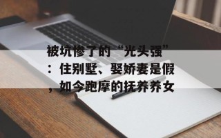 被坑惨了的“光头强”：住别墅、娶娇妻是假，如今跑摩的抚养养女