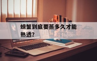 螃蟹到底要蒸多久才能熟透？