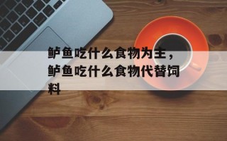 鲈鱼吃什么食物为主，鲈鱼吃什么食物代替饲料