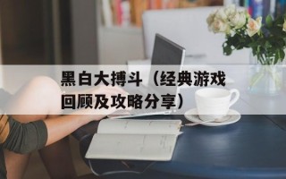 黑白大搏斗（经典游戏回顾及攻略分享）