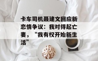 卡车司机聂建文回应新恋情争议：我对得起亡妻，“我有权开始新生活”