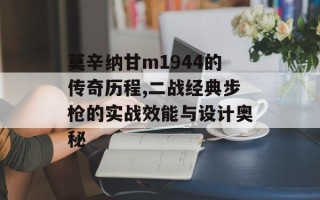 莫辛纳甘m1944的传奇历程,二战经典步枪的实战效能与设计奥秘