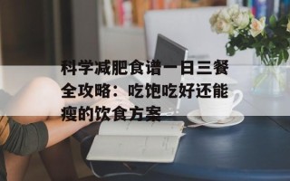 科学减肥食谱一日三餐全攻略：吃饱吃好还能瘦的饮食方案