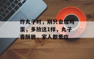 炸丸子时，别只会加鸡蛋，多放这1样，丸子香酥脆，家人都爱吃