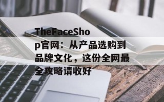 TheFaceShop官网：从产品选购到品牌文化，这份全网最全攻略请收好