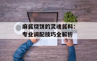 麻酱烧饼的灵魂酱料：专业调配技巧全解析