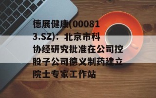 德展健康(000813.SZ)：北京市科协经研究批准在公司控股子公司德义制药建立院士专家工作站
