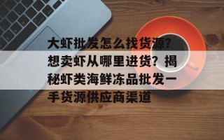 大虾批发怎么找货源？想卖虾从哪里进货？揭秘虾类海鲜冻品批发一手货源供应商渠道