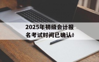 2025年初级会计报名考试时间已确认！