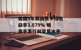 美国5年期国债中标收益率3.879% 略高于发行前交易水平
