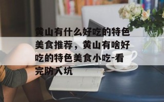 黄山有什么好吃的特色美食推荐，黄山有啥好吃的特色美食小吃-看完防入坑