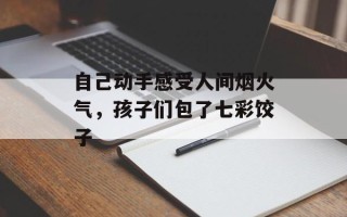 自己动手感受人间烟火气，孩子们包了七彩饺子