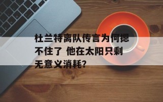 杜兰特离队传言为何摁不住了 他在太阳只剩无意义消耗？