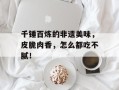 千锤百炼的非遗美味，皮脆肉香，怎么都吃不腻！