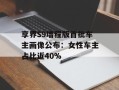 享界S9增程版首批车主画像公布：女性车主占比近40%