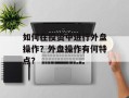 如何在投资中进行外盘操作？外盘操作有何特点？