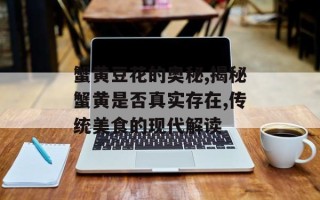 蟹黄豆花的奥秘,揭秘蟹黄是否真实存在,传统美食的现代解读
