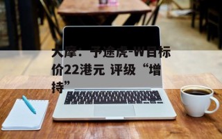 大摩：予途虎-W目标价22港元 评级“增持”