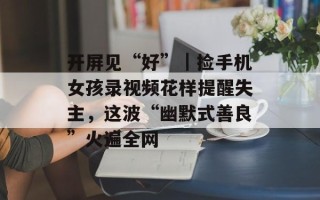 开屏见“好”｜捡手机女孩录视频花样提醒失主，这波“幽默式善良”火遍全网