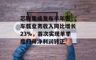 芯联集成发布半年报：车载业务收入同比增长23%，首次实现单季度归母净利润转正