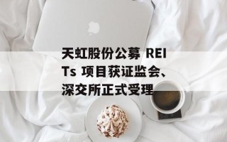 天虹股份公募 REITs 项目获证监会、深交所正式受理