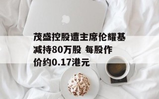茂盛控股遭主席伦耀基减持80万股 每股作价约0.17港元