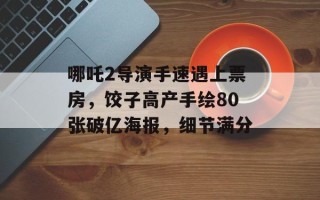 哪吒2导演手速遇上票房，饺子高产手绘80张破亿海报，细节满分