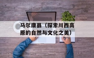 马尔康县（探索川西高原的自然与文化之美）