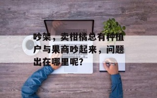 吵架，卖柑橘总有种植户与果商吵起来，问题出在哪里呢？