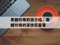 黑糖珍珠奶茶介绍，黑糖珍珠奶茶快乐番薯