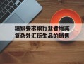瑞银要求银行业者缩减复杂外汇衍生品的销售