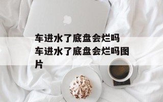 车进水了底盘会烂吗 车进水了底盘会烂吗图片