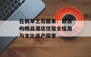 在钢琴之岛醒来：鼓浪屿精品酒店住宿全指南与文化遗产探索