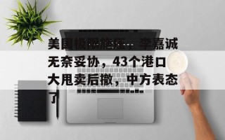 美国极限施压，李嘉诚无奈妥协，43个港口大甩卖后撤，中方表态了